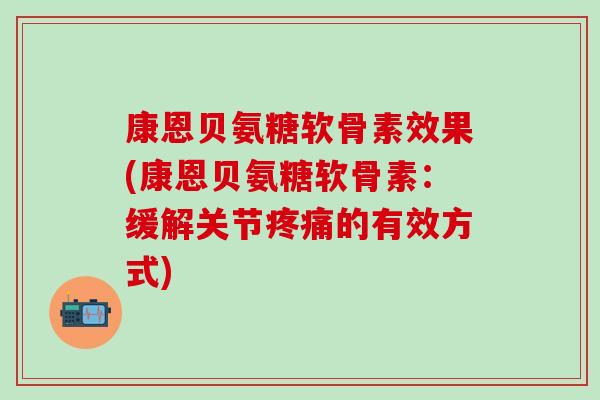 康恩贝氨糖软骨素效果(康恩贝氨糖软骨素：缓解关节疼痛的有效方式)