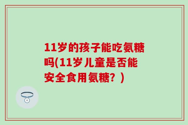 11岁的孩子能吃氨糖吗(11岁儿童是否能安全食用氨糖？)