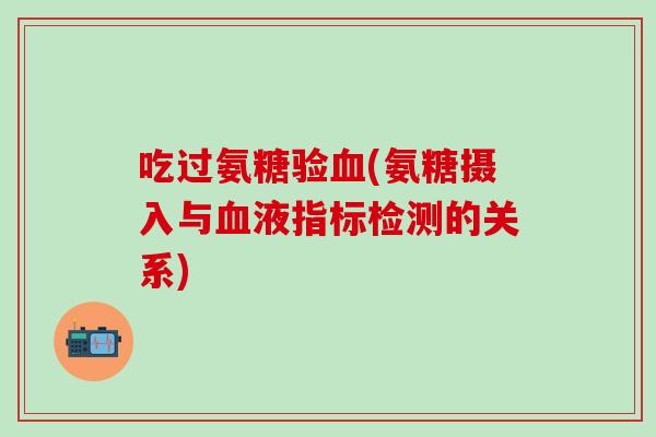 吃过氨糖验血(氨糖摄入与血液指标检测的关系)