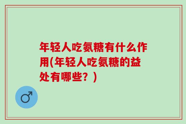 年轻人吃氨糖有什么作用(年轻人吃氨糖的益处有哪些?) 年轻人吃氨糖有什么作用(年轻人吃氨糖的益处有哪些?)