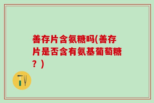 善存片含氨糖吗(善存片是否含有氨基葡萄糖?) 善存片含氨糖吗(善存片是否含有氨基葡萄糖?)