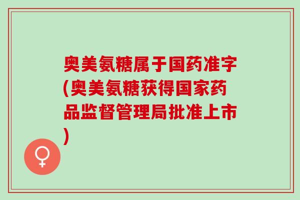 奥美氨糖属于国药准字(奥美氨糖获得国家药品监督管理局批准上市) 奥美氨糖属于国药准字(奥美氨糖获得国家药品监督管理局批准上市)