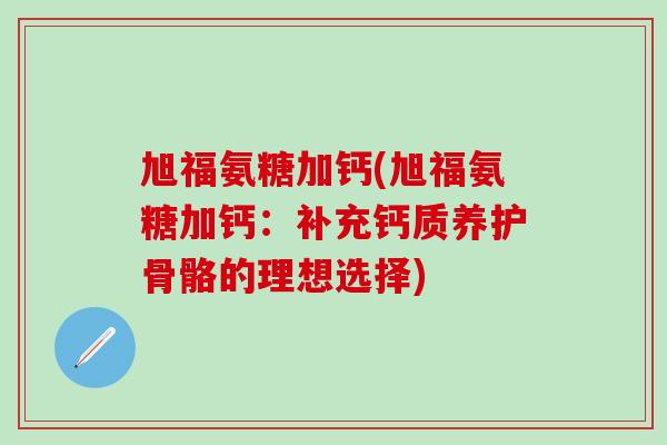 旭福氨糖加钙(旭福氨糖加钙：补充钙质养护骨骼的理想选择)