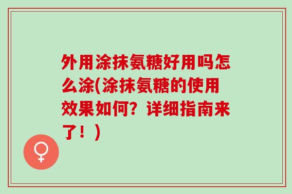 外用涂抹氨糖好用吗怎么涂(涂抹氨糖的使用效果如何？详细指南来了！)