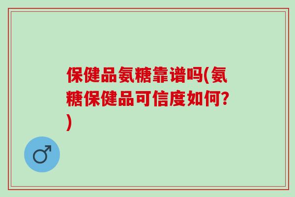 保健品氨糖靠谱吗(氨糖保健品可信度如何？)