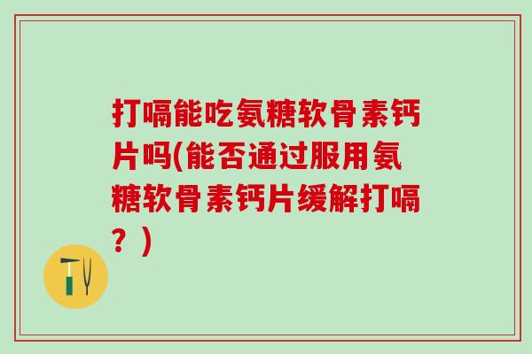 打嗝能吃氨糖软骨素钙片吗(能否通过服用氨糖软骨素钙片缓解打嗝？)
