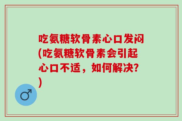 吃氨糖软骨素心口发闷(吃氨糖软骨素会引起心口不适，如何解决？)