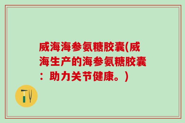 威海海参氨糖胶囊(威海生产的海参氨糖胶囊：助力关节健康。)