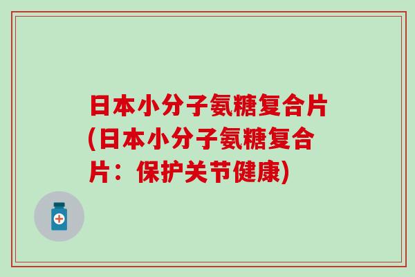 日本小分子氨糖复合片(日本小分子氨糖复合片：保护关节健康)