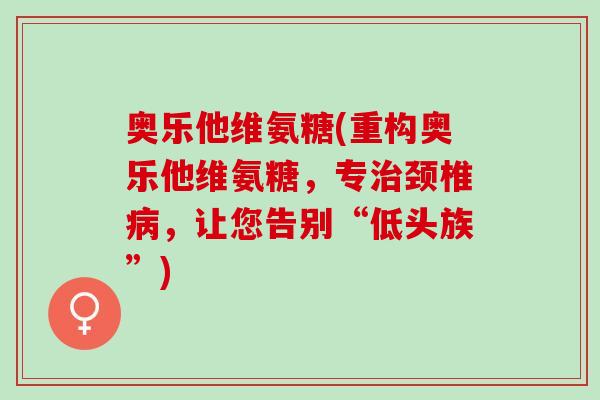 奥乐他维氨糖(重构奥乐他维氨糖,专颈椎,让您告别“低头族”) 奥乐他维氨糖(重构奥乐他维氨糖,专颈椎,让您告别“低头族”)