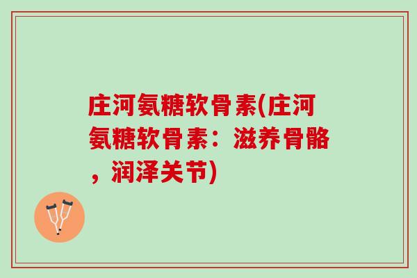 庄河氨糖软骨素(庄河氨糖软骨素:滋养骨骼,润泽关节) 庄河氨糖软骨素(庄河氨糖软骨素:滋养骨骼,润泽关节)