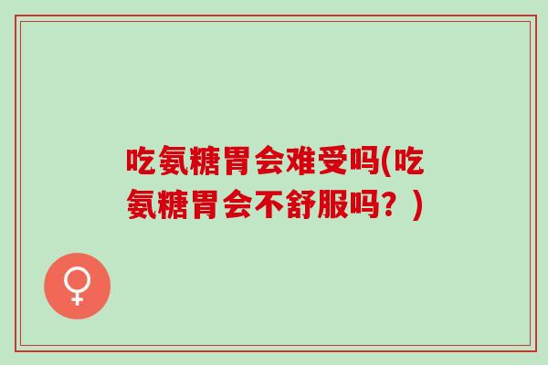 吃氨糖胃会难受吗(吃氨糖胃会不舒服吗？)
