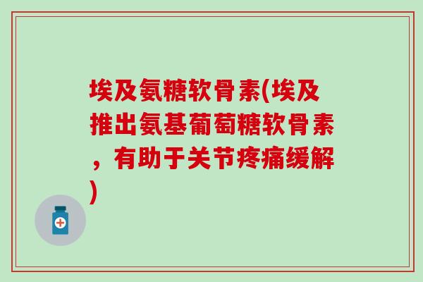 埃及氨糖软骨素(埃及推出氨基葡萄糖软骨素,有助于关节缓解) 埃及氨糖软骨素(埃及推出氨基葡萄糖软骨素,有助于关节缓解)