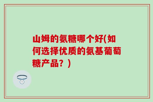 山姆的氨糖哪个好(如何选择优质的氨基葡萄糖产品？)