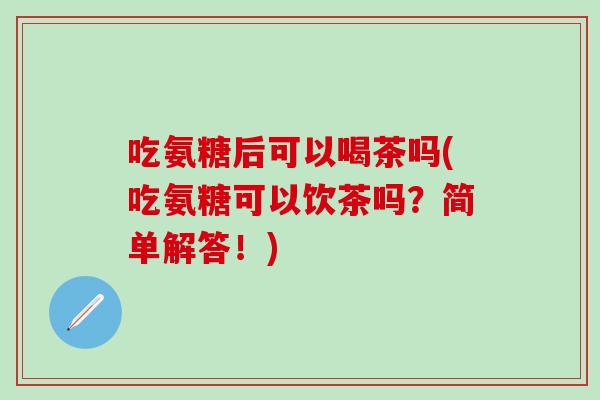 吃氨糖后可以喝茶吗(吃氨糖可以饮茶吗？简单解答！)