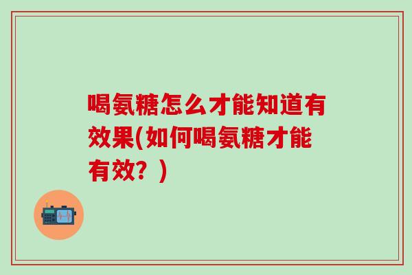喝氨糖怎么才能知道有效果(如何喝氨糖才能有效？)