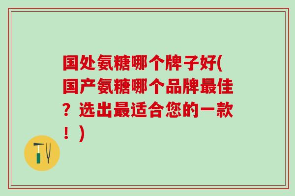 国处氨糖哪个牌子好(国产氨糖哪个品牌最佳？选出最适合您的一款！)