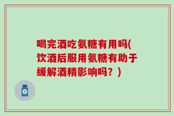喝完酒吃氨糖有用吗(饮酒后服用氨糖有助于缓解酒精影响吗？)