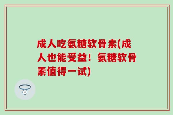 成人吃氨糖软骨素(成人也能受益!氨糖软骨素值得一试) 成人吃氨糖软骨素(成人也能受益!氨糖软骨素值得一试)
