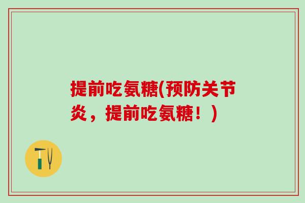 提前吃氨糖(预防关节炎，提前吃氨糖！)