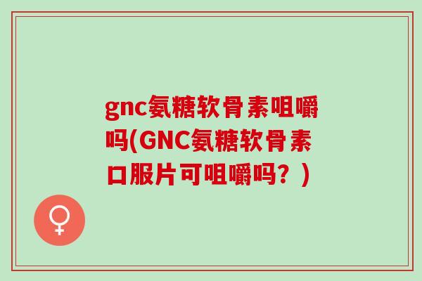 gnc氨糖软骨素咀嚼吗(GNC氨糖软骨素口服片可咀嚼吗?) gnc氨糖软骨素咀嚼吗(GNC氨糖软骨素口服片可咀嚼吗?)