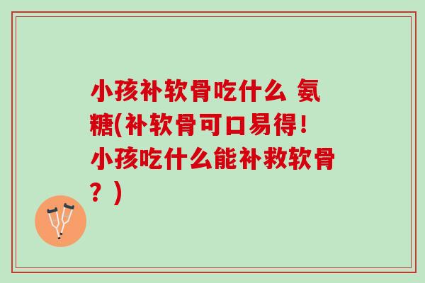 小孩补软骨吃什么 氨糖(补软骨可口易得！小孩吃什么能补救软骨？)