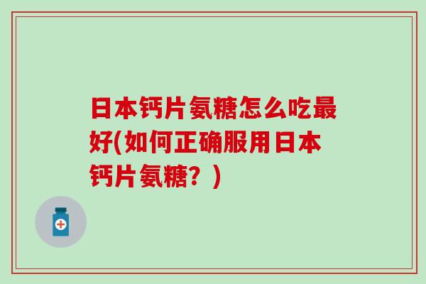 日本钙片氨糖怎么吃最好(如何正确服用日本钙片氨糖？)