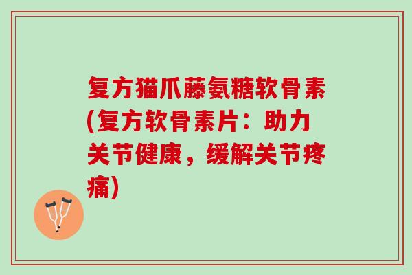 复方猫爪藤氨糖软骨素(复方软骨素片：助力关节健康，缓解关节)