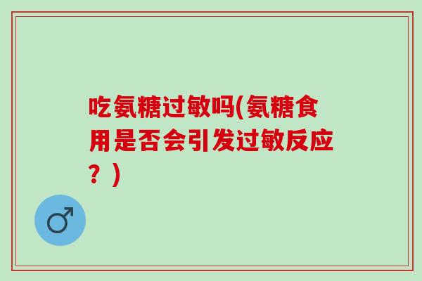吃氨糖过敏吗(氨糖食用是否会引发过敏反应？)