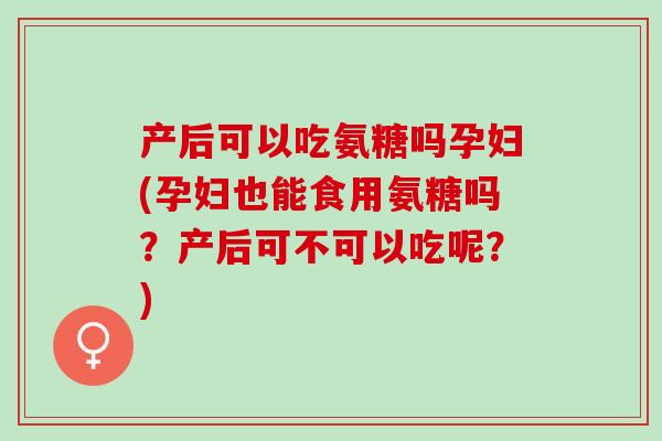 产后可以吃氨糖吗孕妇(孕妇也能食用氨糖吗？产后可不可以吃呢？)
