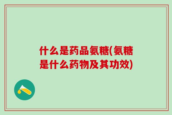 什么是药品氨糖(氨糖是什么药物及其功效)