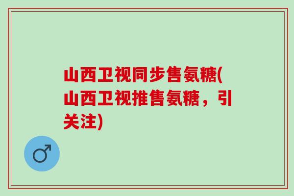 山西卫视同步售氨糖(山西卫视推售氨糖，引关注)