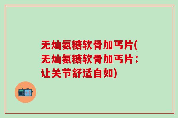 无灿氨糖软骨加丐片(无灿氨糖软骨加丐片：让关节舒适自如)
