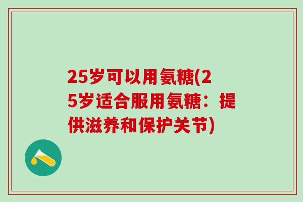 25岁可以用氨糖(25岁适合服用氨糖：提供滋养和保护关节)
