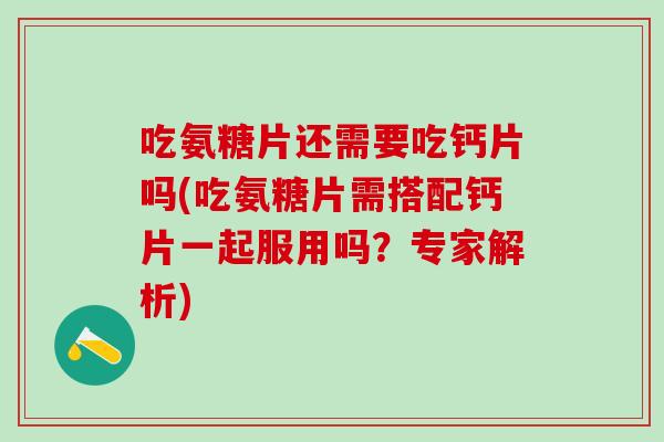 吃氨糖片还需要吃钙片吗(吃氨糖片需搭配钙片一起服用吗？专家解析)