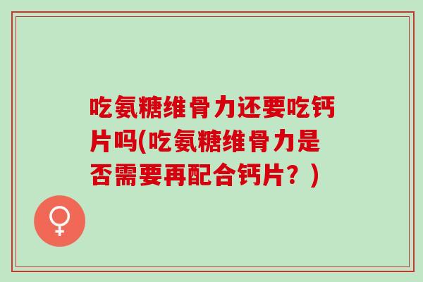 吃氨糖维骨力还要吃钙片吗(吃氨糖维骨力是否需要再配合钙片？)