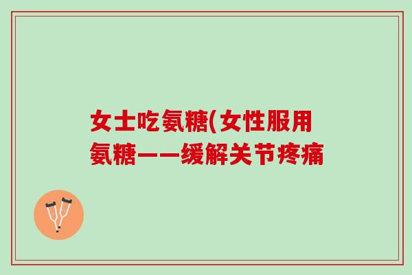 女士吃氨糖(女性服用氨糖——缓解关节疼痛