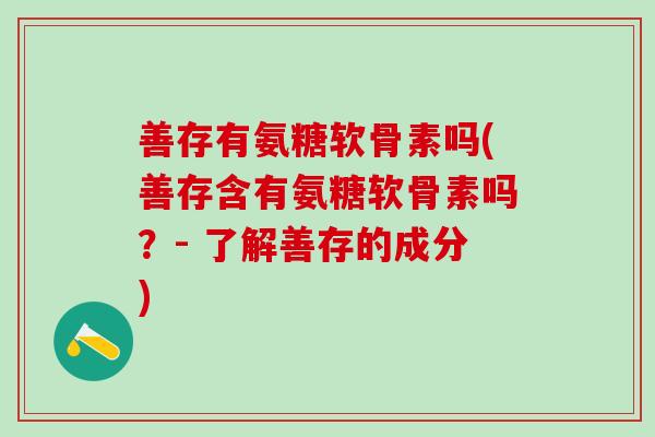 善存有氨糖软骨素吗(善存含有氨糖软骨素吗？- 了解善存的成分)