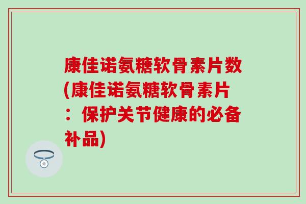 康佳诺氨糖软骨素片数(康佳诺氨糖软骨素片：保护关节健康的必备补品)