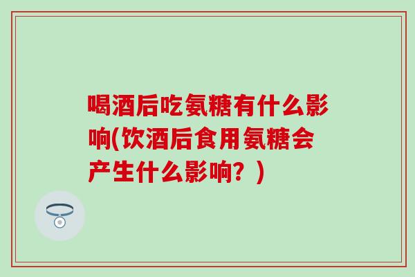 喝酒后吃氨糖有什么影响(饮酒后食用氨糖会产生什么影响？)