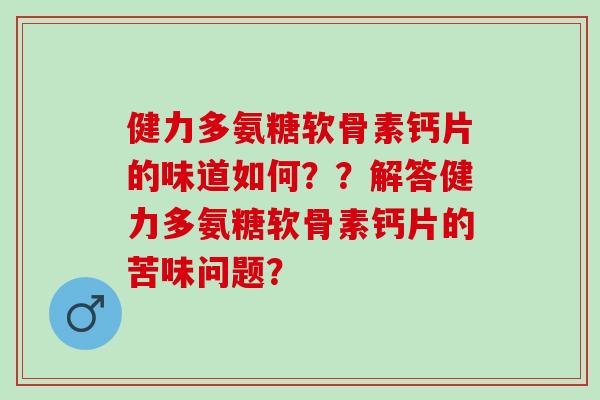 健力多氨糖软骨素钙片的味道如何？？解答健力多氨糖软骨素钙片的苦味问题？
