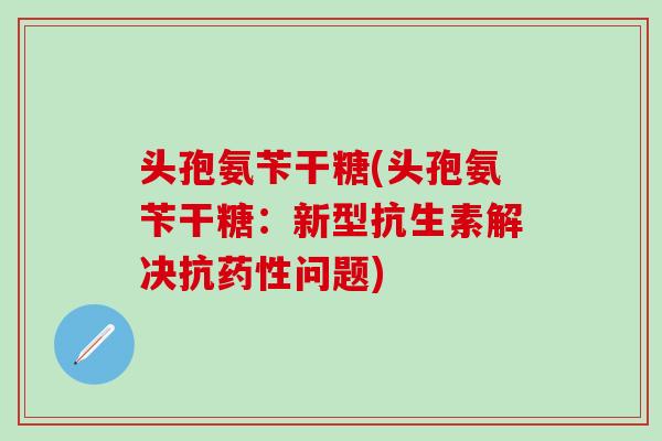 头孢氨苄干糖(头孢氨苄干糖：新型抗生素解决抗药性问题)