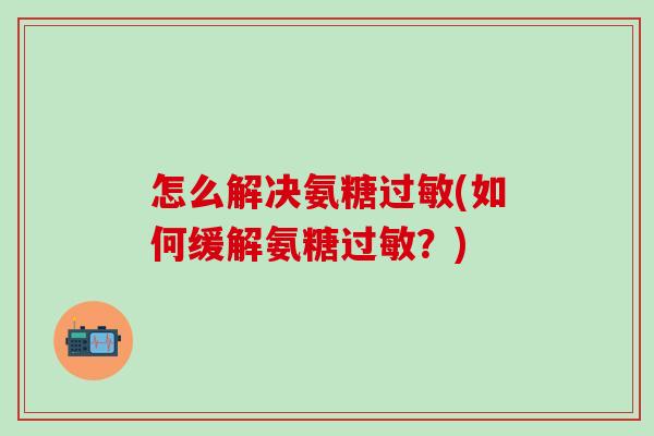 怎么解决氨糖过敏(如何缓解氨糖过敏？)