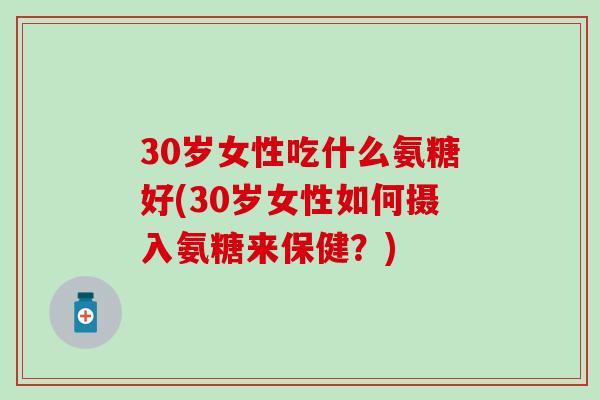 30岁女性吃什么氨糖好(30岁女性如何摄入氨糖来保健？)