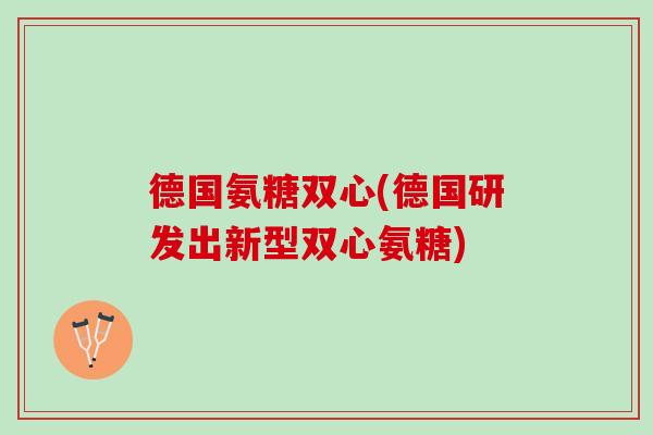 德国氨糖双心(德国研发出新型双心氨糖)