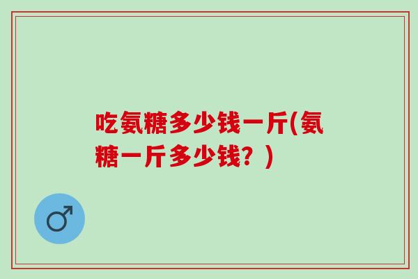 吃氨糖多少钱一斤(氨糖一斤多少钱？)