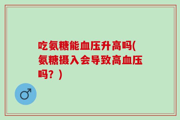 吃氨糖能血压升高吗(氨糖摄入会导致高血压吗？)