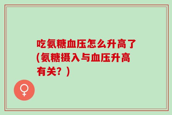 吃氨糖怎么升高了(氨糖摄入与升高有关?) 吃氨糖怎么升高了(氨糖摄入与升高有关?)