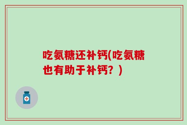 吃氨糖还补钙(吃氨糖也有助于补钙？)