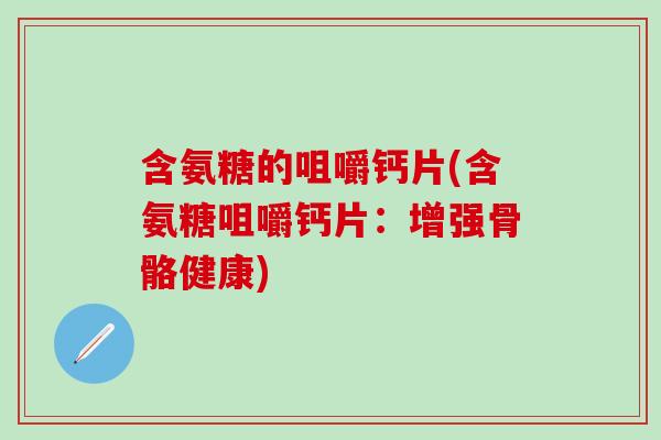 含氨糖的咀嚼钙片(含氨糖咀嚼钙片:增强骨骼健康) 含氨糖的咀嚼钙片(含氨糖咀嚼钙片:增强骨骼健康)